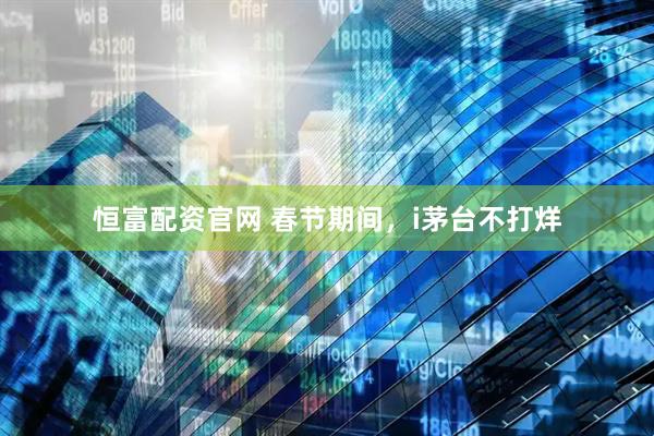 恒富配资官网 春节期间，i茅台不打烊