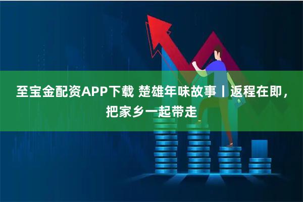 至宝金配资APP下载 楚雄年味故事丨返程在即,把家乡一起带走