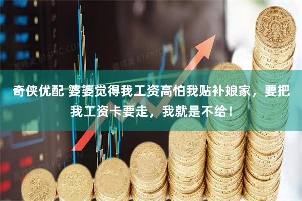 奇侠优配 婆婆觉得我工资高怕我贴补娘家，要把我工资卡要走，我就是不给！