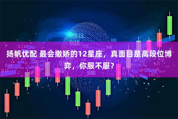扬帆优配 最会撒娇的12星座，真面目是高段位博弈，你服不服？