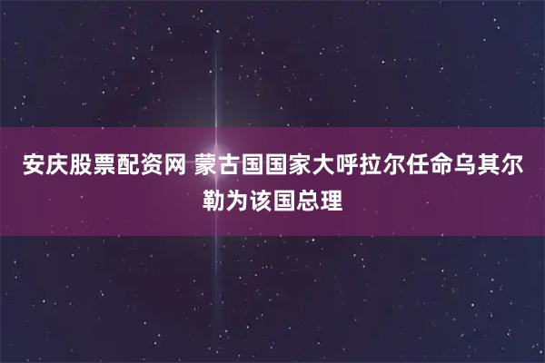 安庆股票配资网 蒙古国国家大呼拉尔任命乌其尔勒为该国总理