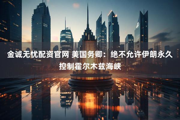 金诚无忧配资官网 美国务卿：绝不允许伊朗永久控制霍尔木兹海峡