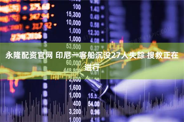 永隆配资官网 印尼一客船沉没27人失踪 搜救正在进行