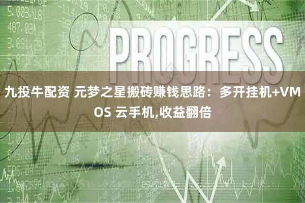 九投牛配资 元梦之星搬砖赚钱思路：多开挂机+VMOS 云手机,收益翻倍