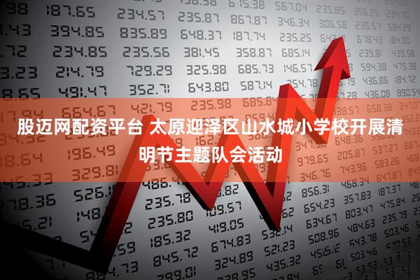 股迈网配资平台 太原迎泽区山水城小学校开展清明节主题队会活动