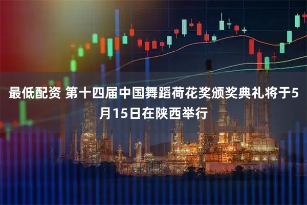 最低配资 第十四届中国舞蹈荷花奖颁奖典礼将于5月15日在陕西举行