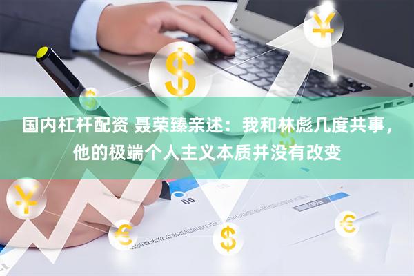 国内杠杆配资 聂荣臻亲述：我和林彪几度共事，他的极端个人主义本质并没有改变