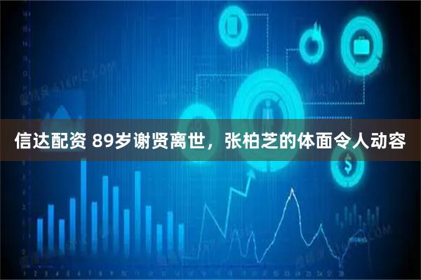 信达配资 89岁谢贤离世，张柏芝的体面令人动容