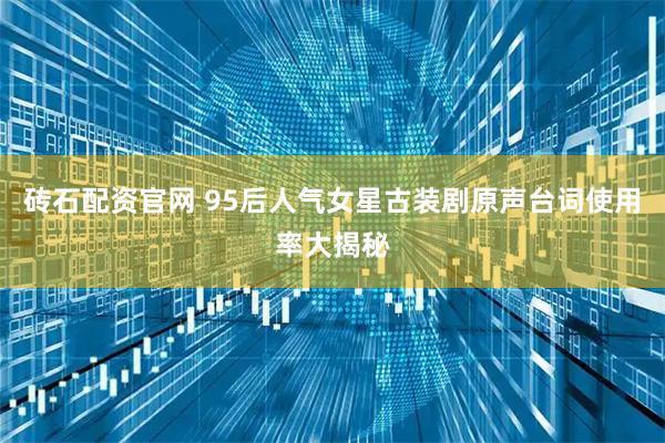 砖石配资官网 95后人气女星古装剧原声台词使用率大揭秘