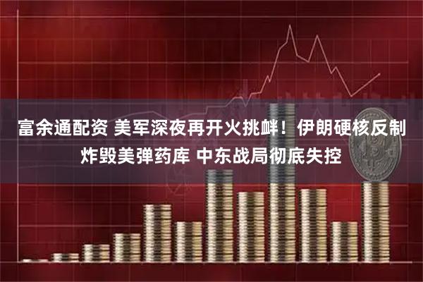 富余通配资 美军深夜再开火挑衅！伊朗硬核反制炸毁美弹药库 中东战局彻底失控