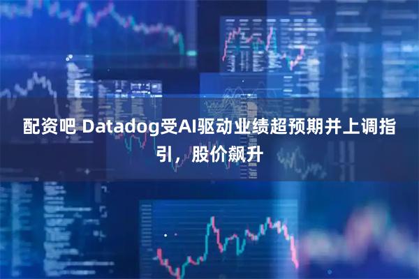 配资吧 Datadog受AI驱动业绩超预期并上调指引，股价飙升