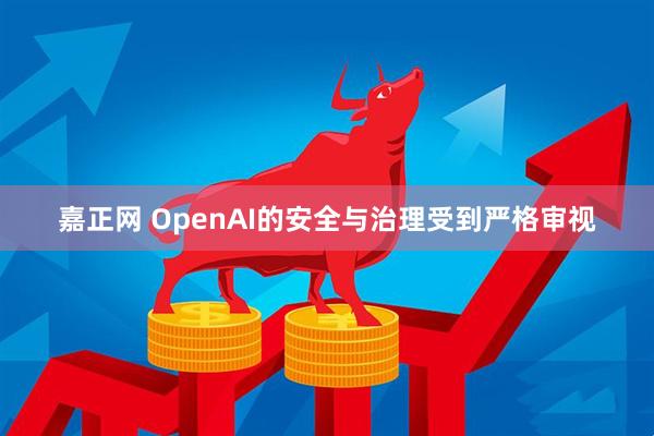 嘉正网 OpenAI的安全与治理受到严格审视