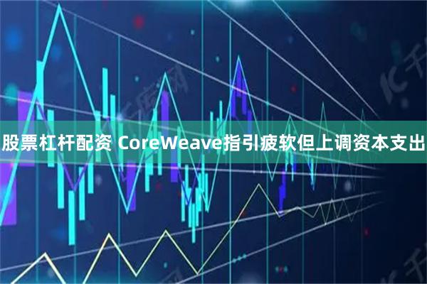 股票杠杆配资 CoreWeave指引疲软但上调资本支出