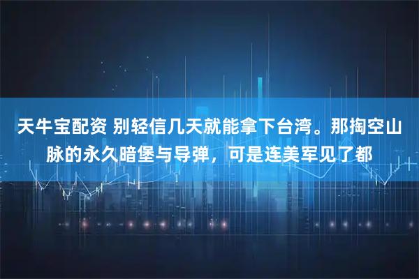 天牛宝配资 别轻信几天就能拿下台湾。那掏空山脉的永久暗堡与导弹，可是连美军见了都
