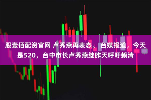 股壹佰配资官网 卢秀燕再表态。 台媒报道，今天是520，台中市长卢秀燕继昨天呼吁赖清