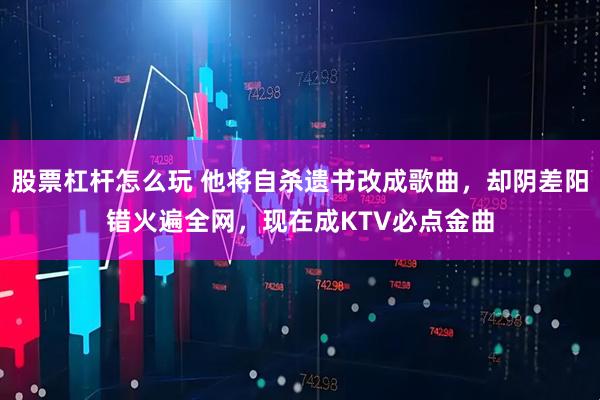 股票杠杆怎么玩 他将自杀遗书改成歌曲，却阴差阳错火遍全网，现在成KTV必点金曲