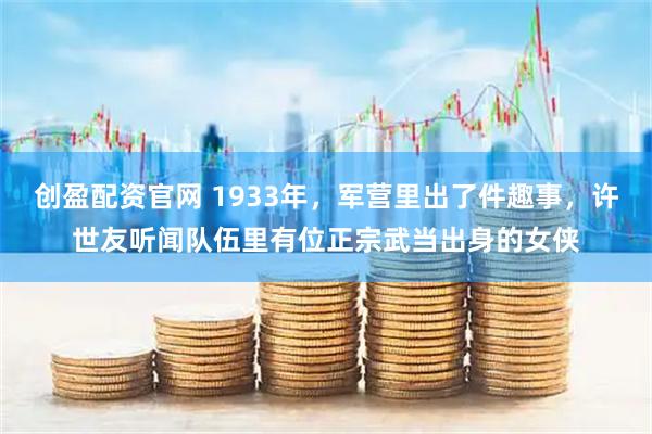 创盈配资官网 1933年，军营里出了件趣事，许世友听闻队伍里有位正宗武当出身的女侠