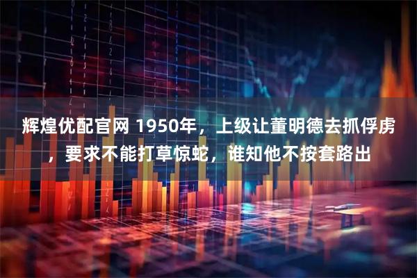 辉煌优配官网 1950年，上级让董明德去抓俘虏，要求不能打草惊蛇，谁知他不按套路出