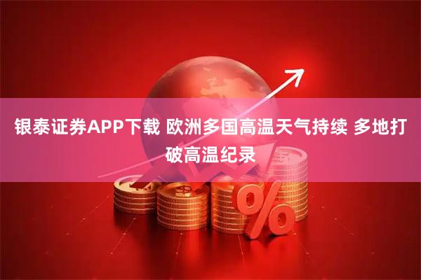 银泰证券APP下载 欧洲多国高温天气持续 多地打破高温纪录
