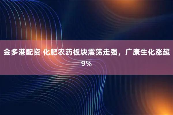 金多港配资 化肥农药板块震荡走强，广康生化涨超9%