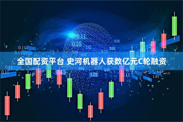 全国配资平台 史河机器人获数亿元C轮融资