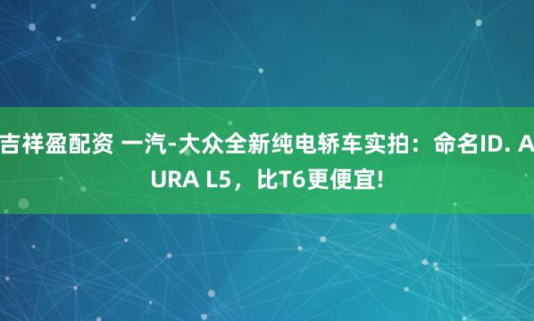 吉祥盈配资 一汽-大众全新纯电轿车实拍：命名ID. AURA L5，比T6更便宜!